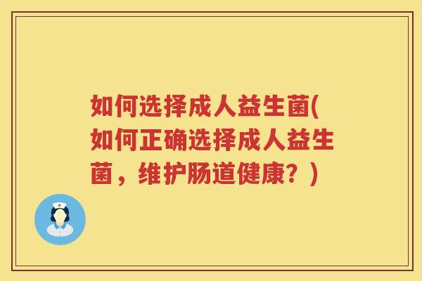 如何选择成人益生菌(如何正确选择成人益生菌，维护肠道健康？)