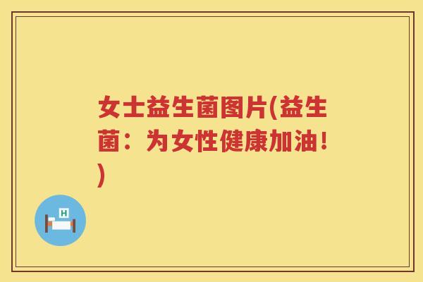 女士益生菌图片(益生菌：为女性健康加油！)