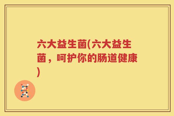 六大益生菌(六大益生菌，呵护你的肠道健康)