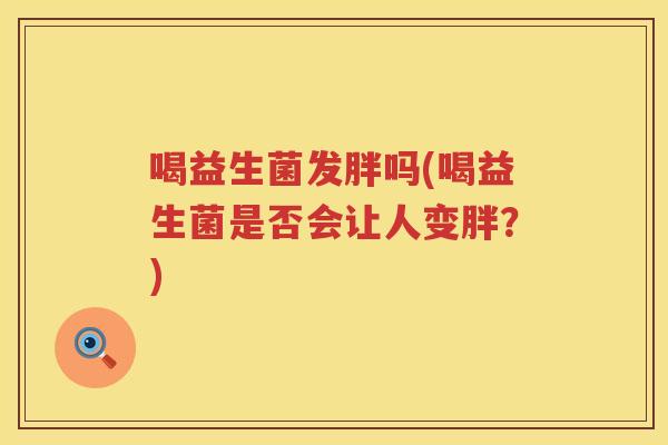 喝益生菌发胖吗(喝益生菌是否会让人变胖？)