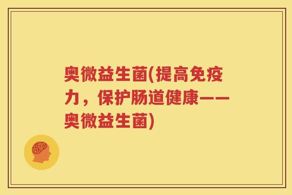 奥微益生菌(提高免疫力，保护肠道健康——奥微益生菌)