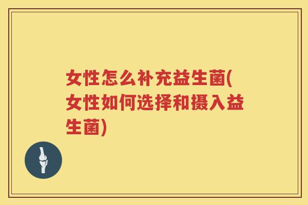 女性怎么补充益生菌(女性如何选择和摄入益生菌)