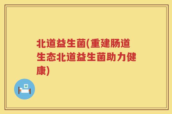 北道益生菌(重建肠道生态北道益生菌助力健康)