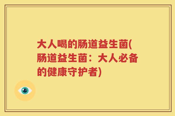 大人喝的肠道益生菌(肠道益生菌：大人必备的健康守护者)