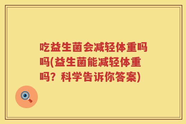 吃益生菌会减轻体重吗吗(益生菌能减轻体重吗？科学告诉你答案)