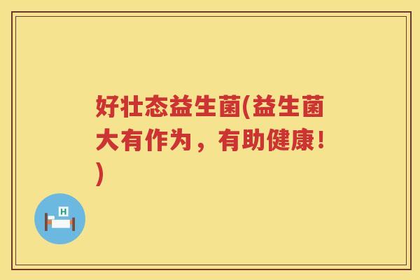 好壮态益生菌(益生菌大有作为，有助健康！)
