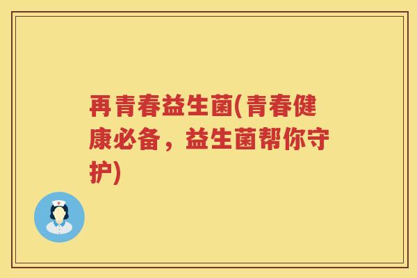 再青春益生菌(青春健康必备，益生菌帮你守护)