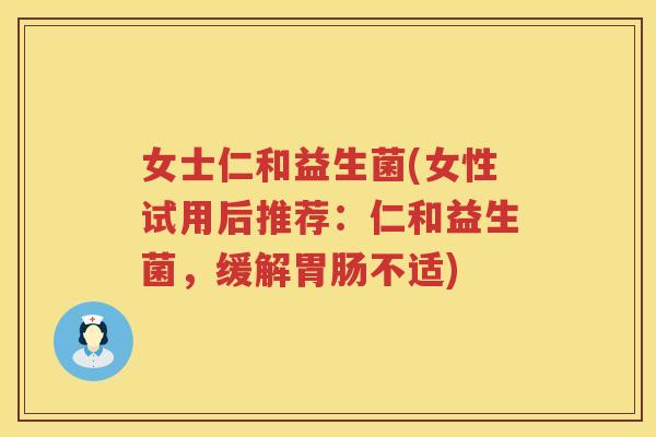 女士仁和益生菌(女性试用后推荐：仁和益生菌，缓解胃肠不适)