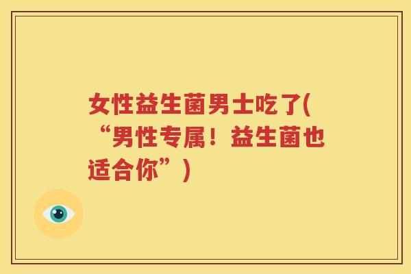 女性益生菌男士吃了(“男性专属！益生菌也适合你”)