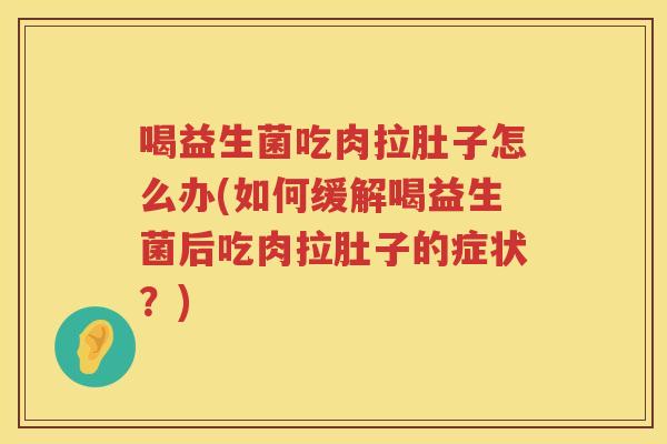 喝益生菌吃肉拉肚子怎么办(如何缓解喝益生菌后吃肉拉肚子的症状？)