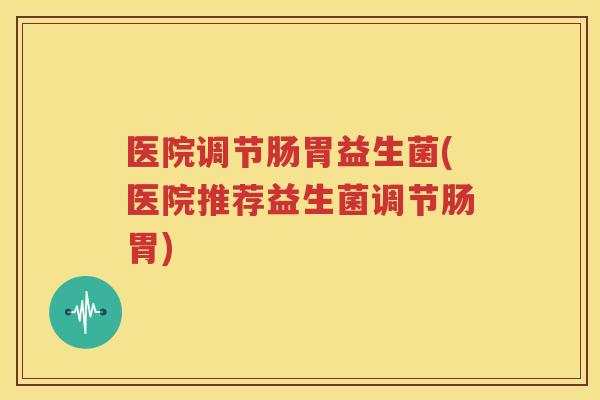 医院调节肠胃益生菌(医院推荐益生菌调节肠胃)