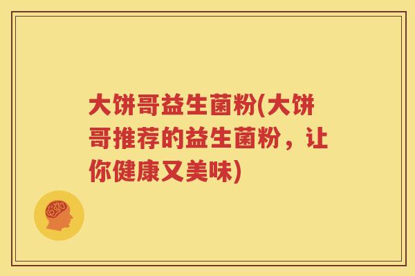 大饼哥益生菌粉(大饼哥推荐的益生菌粉，让你健康又美味)