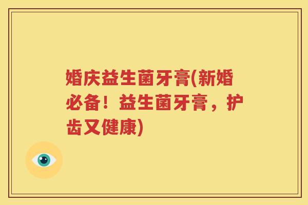 婚庆益生菌牙膏(新婚必备！益生菌牙膏，护齿又健康)