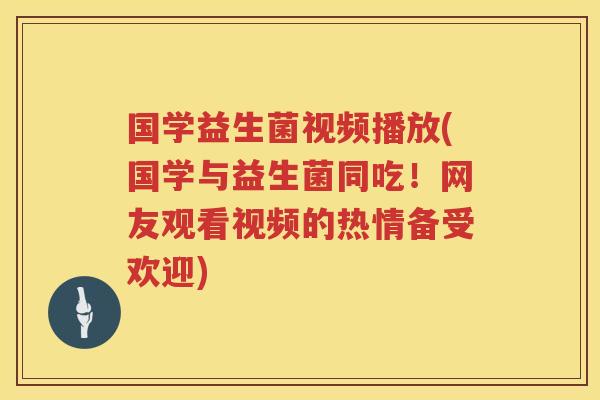 国学益生菌视频播放(国学与益生菌同吃！网友观看视频的热情备受欢迎)