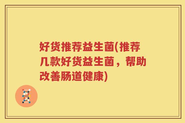 好货推荐益生菌(推荐几款好货益生菌，帮助改善肠道健康)