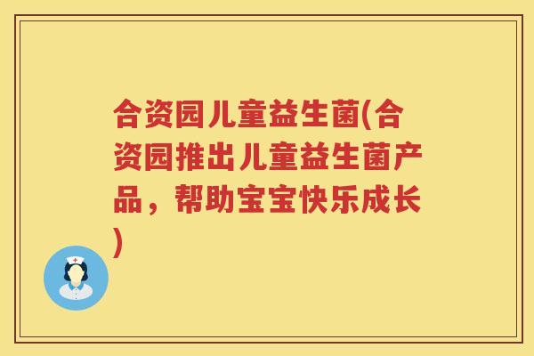 合资园儿童益生菌(合资园推出儿童益生菌产品，帮助宝宝快乐成长)