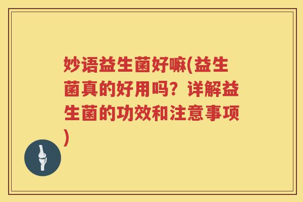 妙语益生菌好嘛(益生菌真的好用吗？详解益生菌的功效和注意事项)