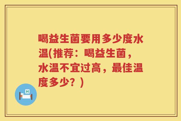 喝益生菌要用多少度水温(推荐：喝益生菌，水温不宜过高，最佳温度多少？)