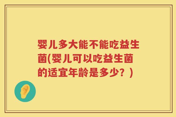 婴儿多大能不能吃益生菌(婴儿可以吃益生菌的适宜年龄是多少？)