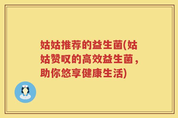 姑姑推荐的益生菌(姑姑赞叹的高效益生菌，助你悠享健康生活)