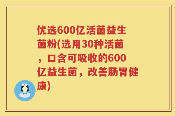 优选600亿活菌益生菌粉(选用30种活菌，口含可吸收的600亿益生菌，改善肠胃健康)