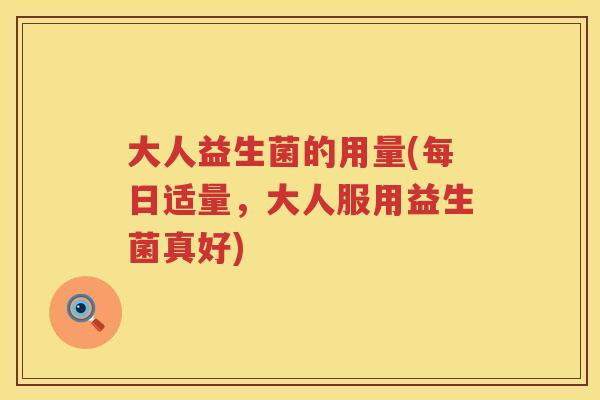 大人益生菌的用量(每日适量，大人服用益生菌真好)