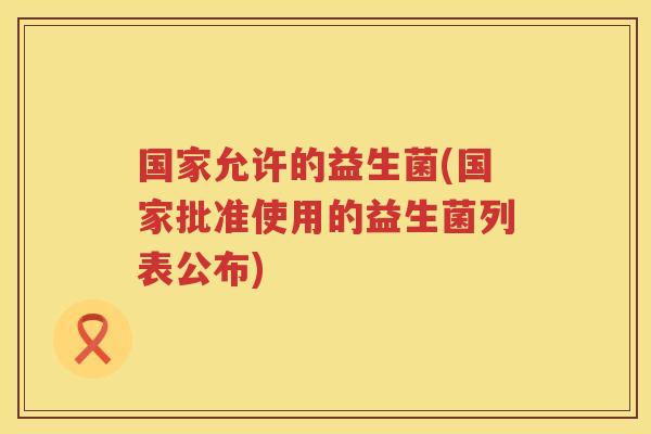 国家允许的益生菌(国家批准使用的益生菌列表公布)