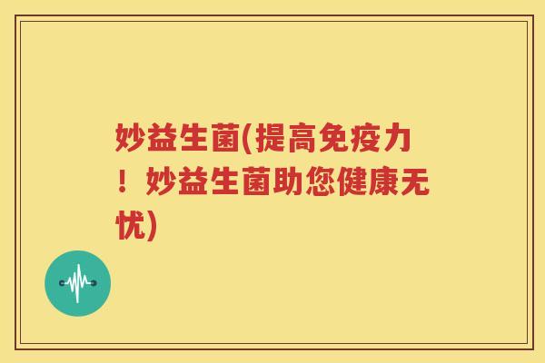 妙益生菌(提高免疫力！妙益生菌助您健康无忧)