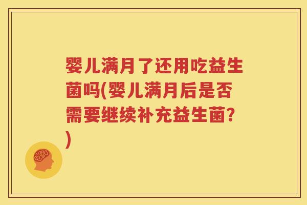 婴儿满月了还用吃益生菌吗(婴儿满月后是否需要继续补充益生菌？)