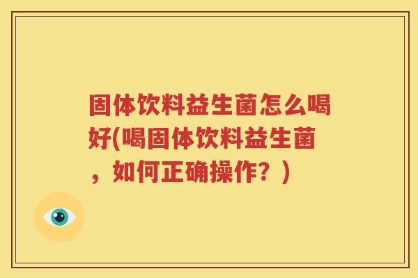固体饮料益生菌怎么喝好(喝固体饮料益生菌，如何正确操作？)
