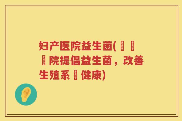 妇产医院益生菌(婦產醫院提倡益生菌，改善生殖系統健康)