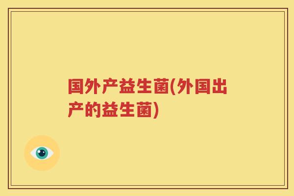 国外产益生菌(外国出产的益生菌)
