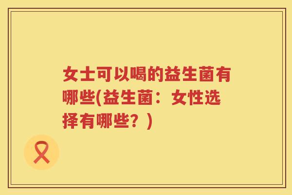女士可以喝的益生菌有哪些(益生菌：女性选择有哪些？)