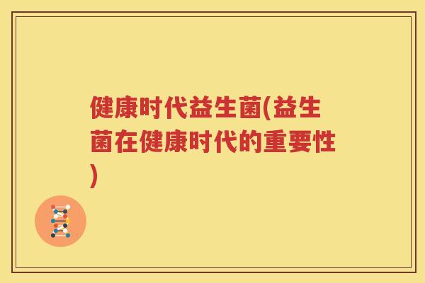 健康时代益生菌(益生菌在健康时代的重要性)