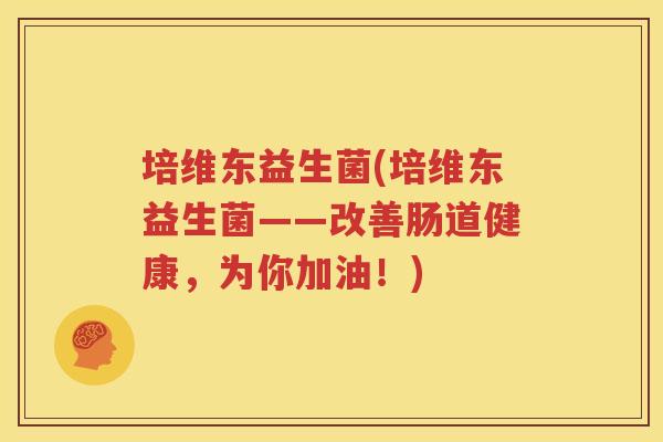 培维东益生菌(培维东益生菌——改善肠道健康，为你加油！)