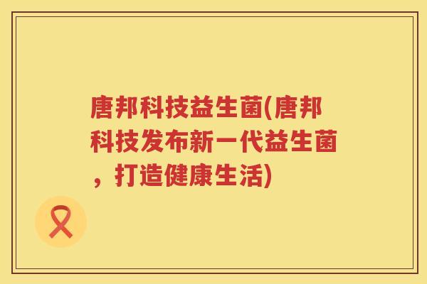 唐邦科技益生菌(唐邦科技发布新一代益生菌，打造健康生活)