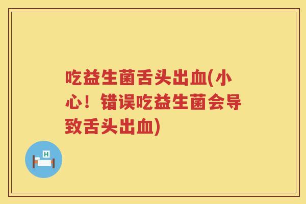 吃益生菌舌头出血(小心！错误吃益生菌会导致舌头出血)