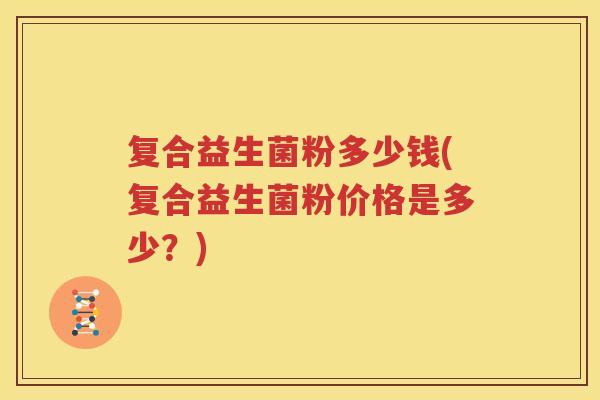 复合益生菌粉多少钱(复合益生菌粉价格是多少？)