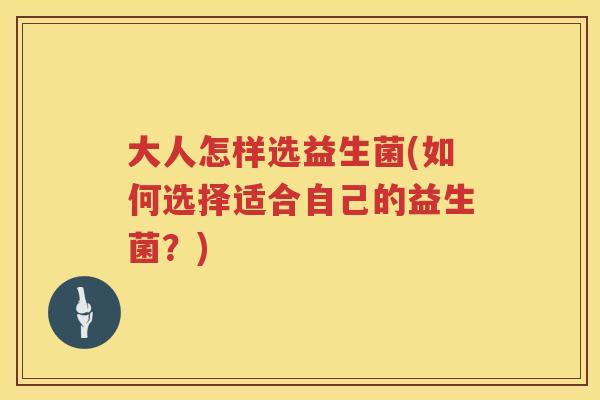 大人怎样选益生菌(如何选择适合自己的益生菌？)