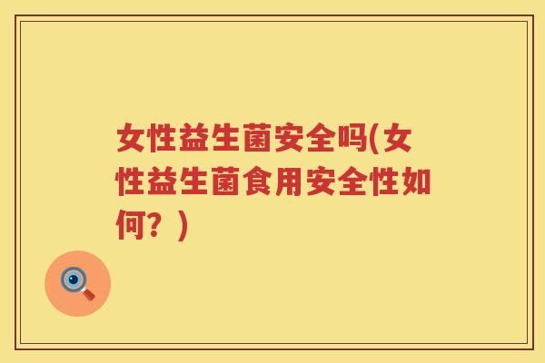 女性益生菌安全吗(女性益生菌食用安全性如何？)