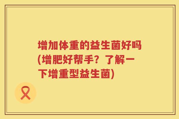 增加体重的益生菌好吗(增肥好帮手？了解一下增重型益生菌)