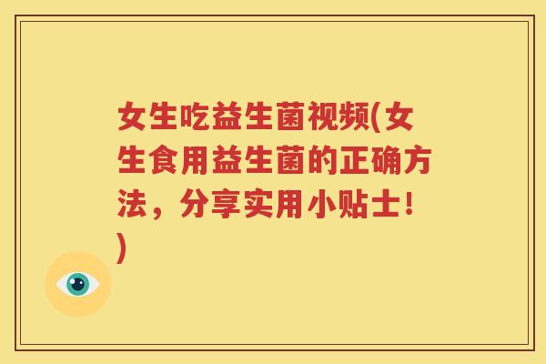 女生吃益生菌视频(女生食用益生菌的正确方法，分享实用小贴士！)