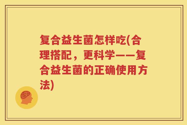 复合益生菌怎样吃(合理搭配，更科学——复合益生菌的正确使用方法)