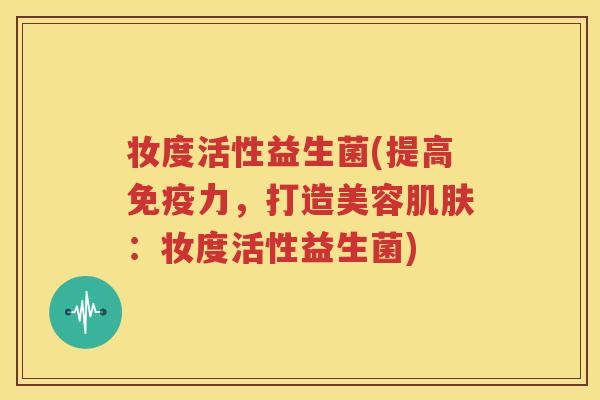 妆度活性益生菌(提高免疫力，打造美容肌肤：妆度活性益生菌)