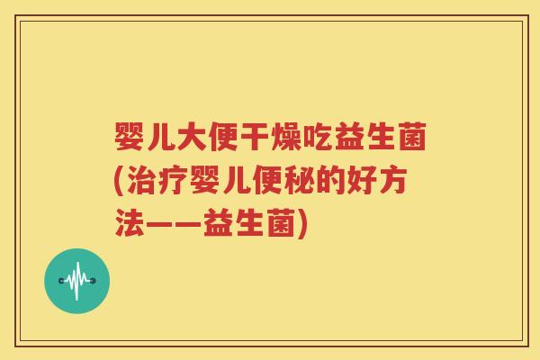 婴儿大便干燥吃益生菌(治疗婴儿便秘的好方法——益生菌)