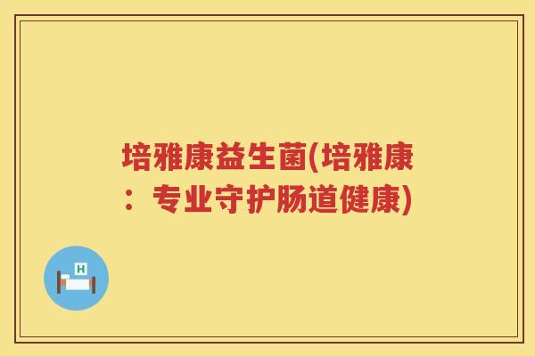 培雅康益生菌(培雅康：专业守护肠道健康)