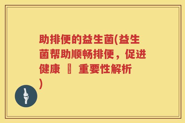 助排便的益生菌(益生菌帮助顺畅排便，促进健康 – 重要性解析)
