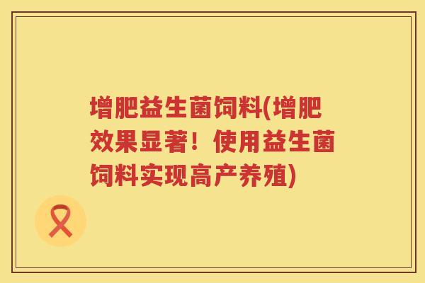 增肥益生菌饲料(增肥效果显著！使用益生菌饲料实现高产养殖)