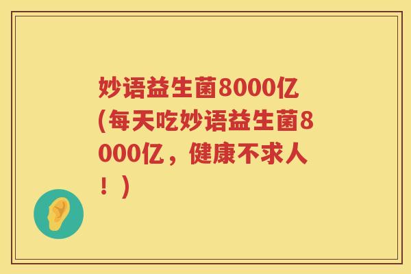 妙语益生菌8000亿(每天吃妙语益生菌8000亿，健康不求人！)