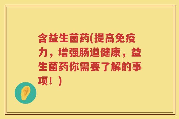 含益生菌药(提高免疫力，增强肠道健康，益生菌药你需要了解的事项！)